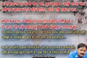 कभी हसना था कभी रोना था, छुप छुपकर आहें भरना था। 
तेरी एक झलक पाने की खातिर, घंटो राहें तकना था।

वो पल बेशक़ अजीब थे, पर शायद मेरा नसीब थे।
